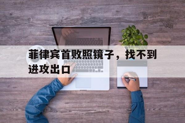 菲律宾首败照镜子，找不到进攻出口