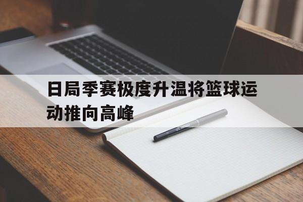 开云体育下载-包含日局季赛极度升温将篮球运动推向高峰的词条